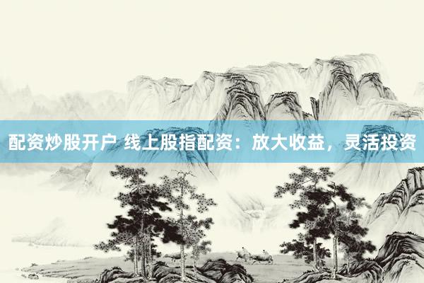 配资炒股开户 线上股指配资：放大收益，灵活投资