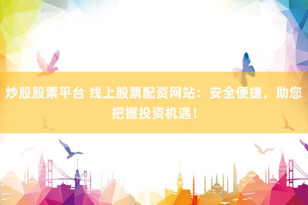 炒股股票平台 线上股票配资网站：安全便捷，助您把握投资机遇！