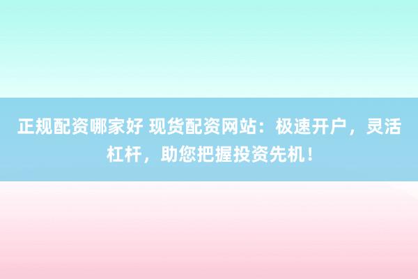 正规配资哪家好 现货配资网站：极速开户，灵活杠杆，助您把握投资先机！