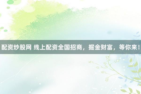 配资炒股网 线上配资全国招商，掘金财富，等你来！