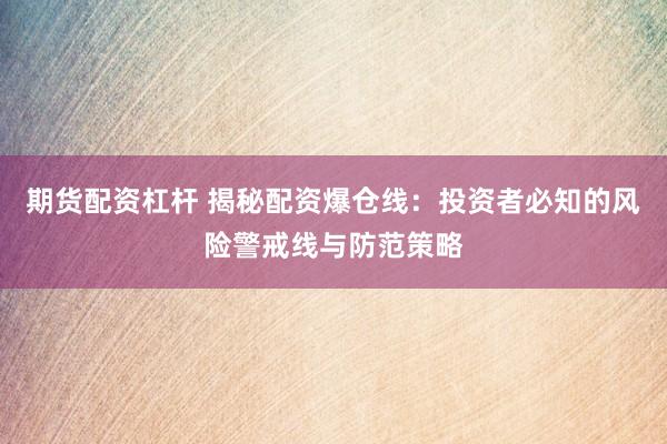 期货配资杠杆 揭秘配资爆仓线：投资者必知的风险警戒线与防范策略