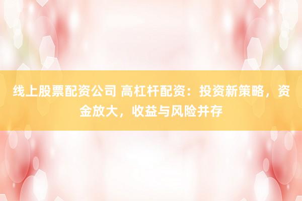 线上股票配资公司 高杠杆配资：投资新策略，资金放大，收益与风险并存