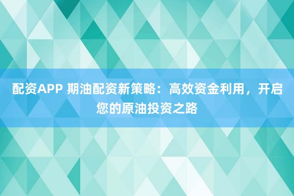 配资APP 期油配资新策略：高效资金利用，开启您的原油投资之路