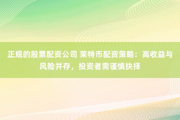 正规的股票配资公司 莱特币配资策略：高收益与风险并存，投资者需谨慎抉择