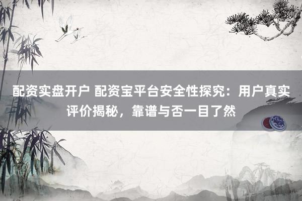 配资实盘开户 配资宝平台安全性探究：用户真实评价揭秘，靠谱与否一目了然