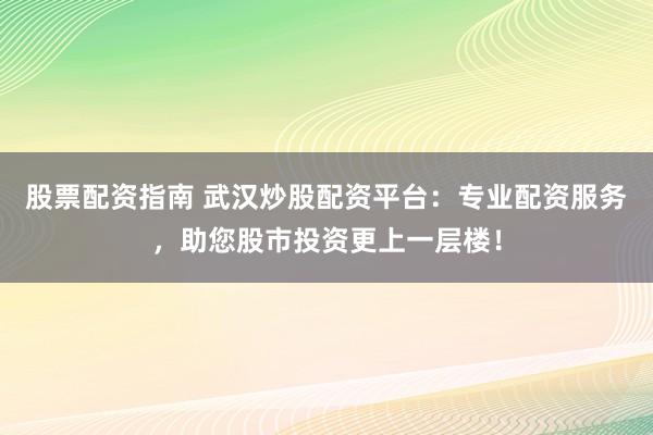 股票配资指南 武汉炒股配资平台：专业配资服务，助您股市投资更上一层楼！