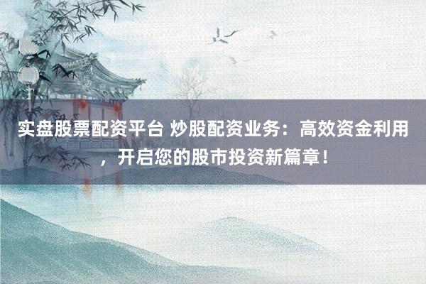 实盘股票配资平台 炒股配资业务：高效资金利用，开启您的股市投资新篇章！