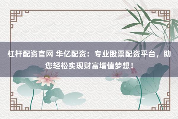 杠杆配资官网 华亿配资：专业股票配资平台，助您轻松实现财富增值梦想！