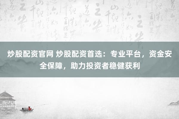 炒股配资官网 炒股配资首选：专业平台，资金安全保障，助力投资者稳健获利