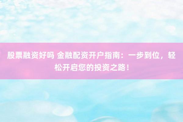 股票融资好吗 金融配资开户指南：一步到位，轻松开启您的投资之路！