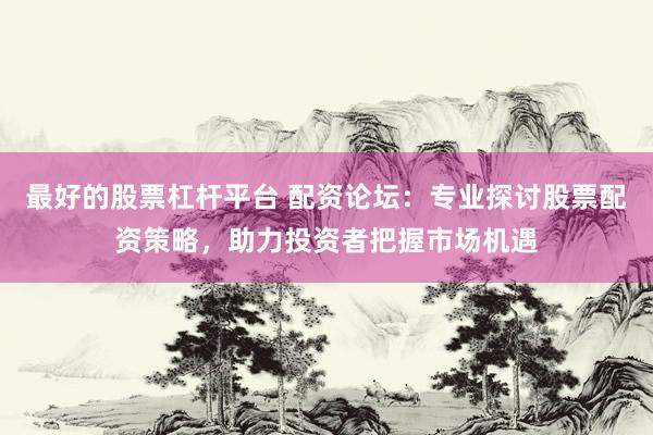 最好的股票杠杆平台 配资论坛：专业探讨股票配资策略，助力投资者把握市场机遇