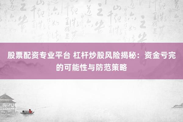 股票配资专业平台 杠杆炒股风险揭秘：资金亏完的可能性与防范策略