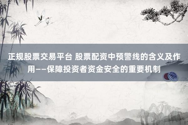 正规股票交易平台 股票配资中预警线的含义及作用——保障投资者资金安全的重要机制