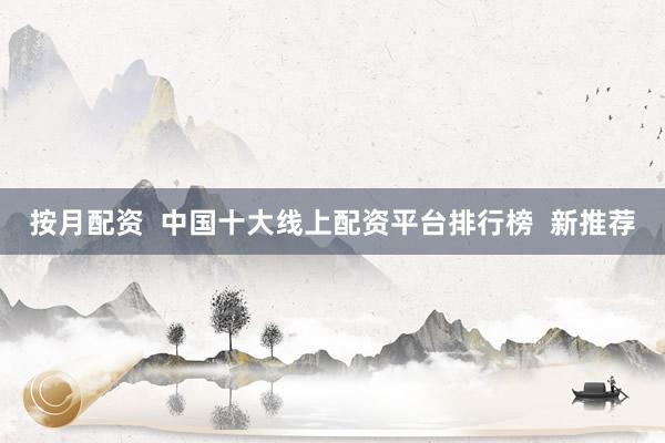 按月配资  中国十大线上配资平台排行榜  新推荐