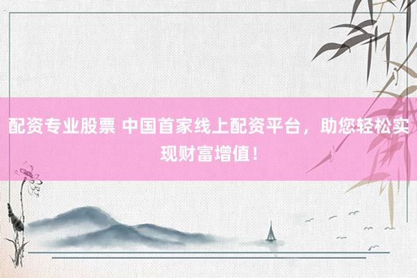配资专业股票 中国首家线上配资平台，助您轻松实现财富增值！