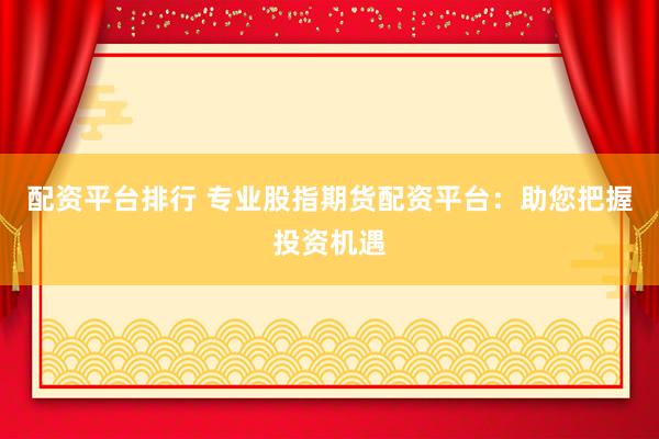 配资平台排行 专业股指期货配资平台：助您把握投资机遇