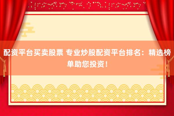 配资平台买卖股票 专业炒股配资平台排名：精选榜单助您投资！