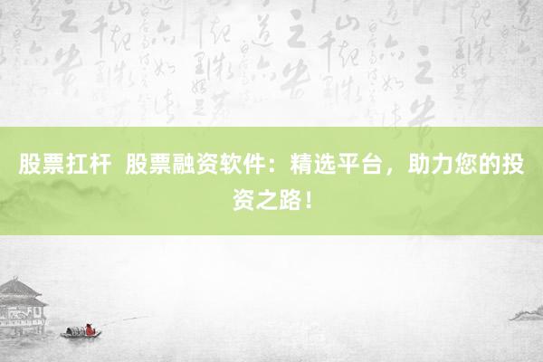 股票扛杆  股票融资软件：精选平台，助力您的投资之路！