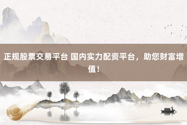 正规股票交易平台 国内实力配资平台，助您财富增值！
