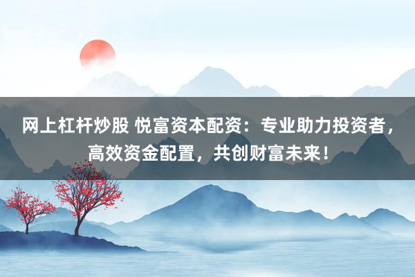网上杠杆炒股 悦富资本配资：专业助力投资者，高效资金配置，共创财富未来！