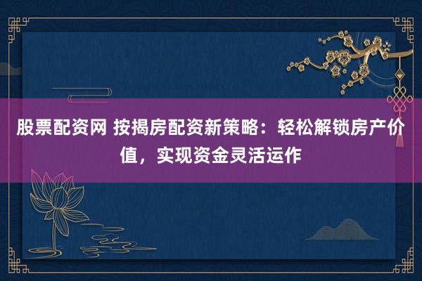 股票配资网 按揭房配资新策略：轻松解锁房产价值，实现资金灵活运作