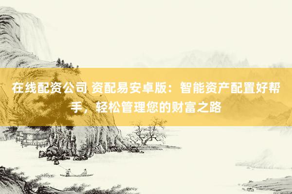在线配资公司 资配易安卓版：智能资产配置好帮手，轻松管理您的财富之路