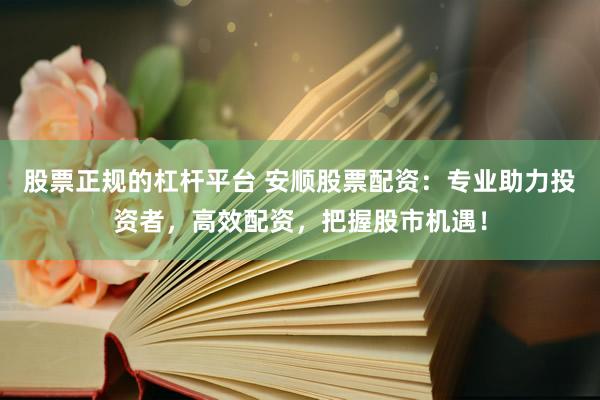股票正规的杠杆平台 安顺股票配资：专业助力投资者，高效配资，把握股市机遇！
