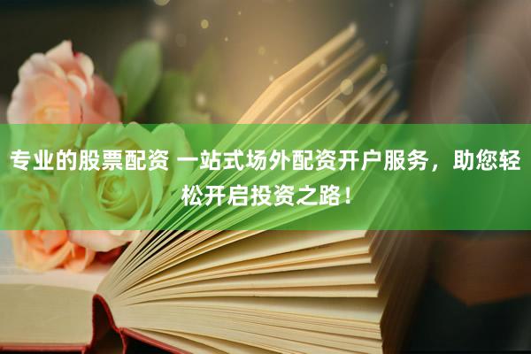 专业的股票配资 一站式场外配资开户服务，助您轻松开启投资之路！