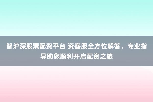 智沪深股票配资平台 资客服全方位解答，专业指导助您顺利开启配资之旅