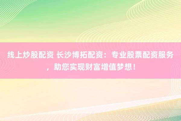 线上炒股配资 长沙博拓配资：专业股票配资服务，助您实现财富增值梦想！