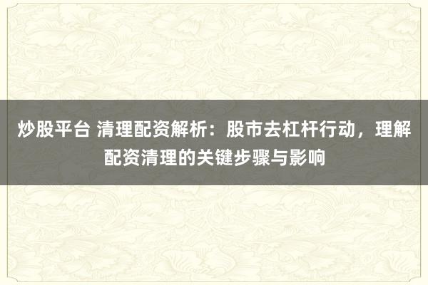 炒股平台 清理配资解析：股市去杠杆行动，理解配资清理的关键步骤与影响