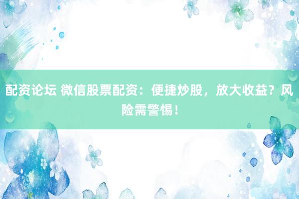 配资论坛 微信股票配资：便捷炒股，放大收益？风险需警惕！