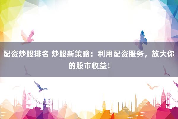 配资炒股排名 炒股新策略：利用配资服务，放大你的股市收益！