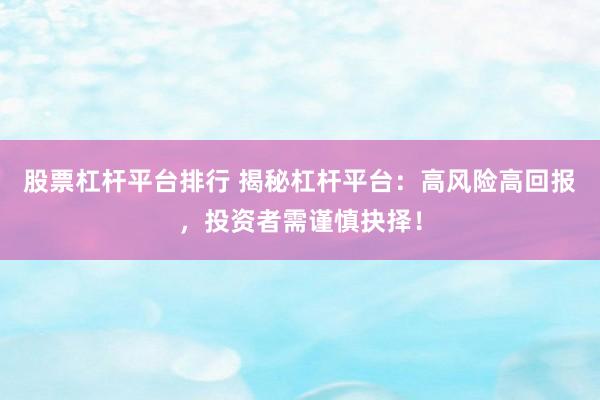 股票杠杆平台排行 揭秘杠杆平台：高风险高回报，投资者需谨慎抉择！