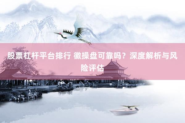 股票杠杆平台排行 徽操盘可靠吗？深度解析与风险评估