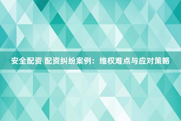安全配资 配资纠纷案例：维权难点与应对策略
