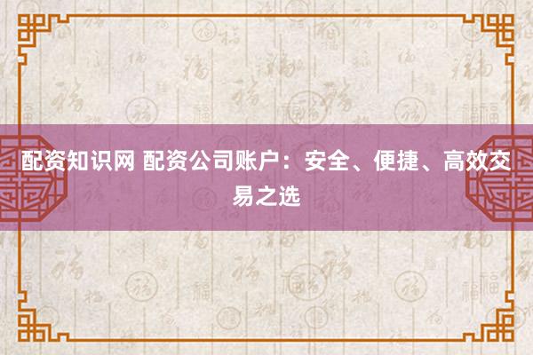 配资知识网 配资公司账户：安全、便捷、高效交易之选