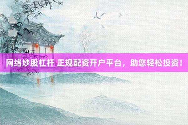 网络炒股杠杆 正规配资开户平台，助您轻松投资！