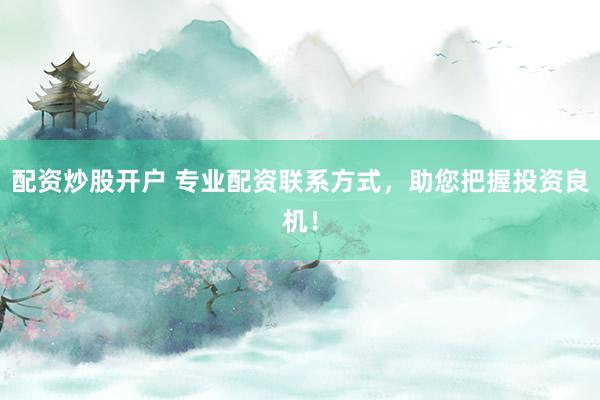 配资炒股开户 专业配资联系方式，助您把握投资良机！