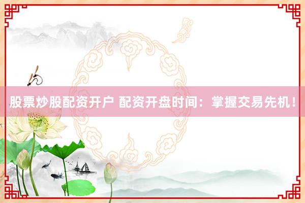 股票炒股配资开户 配资开盘时间：掌握交易先机！