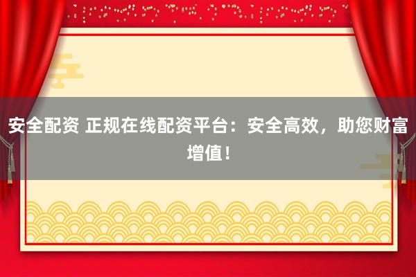 安全配资 正规在线配资平台：安全高效，助您财富增值！