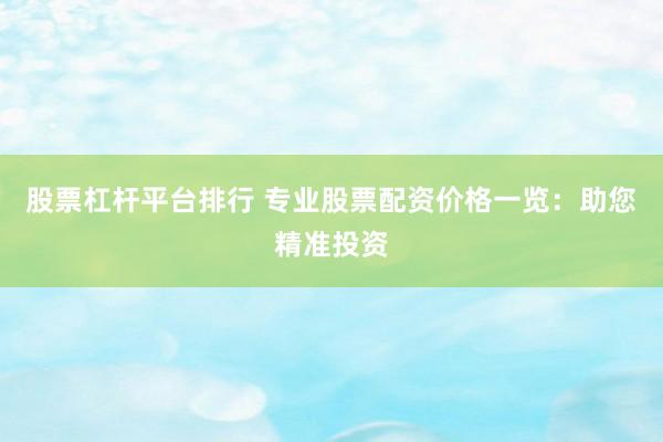 股票杠杆平台排行 专业股票配资价格一览：助您精准投资
