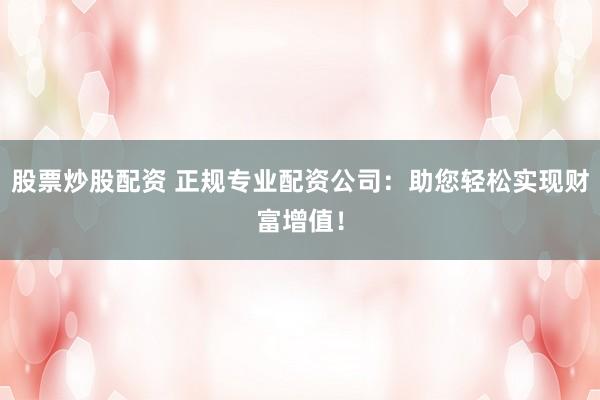 股票炒股配资 正规专业配资公司：助您轻松实现财富增值！
