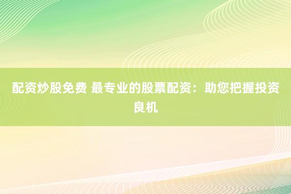 配资炒股免费 最专业的股票配资：助您把握投资良机
