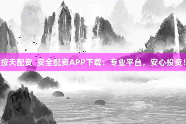 按天配资  安全配资APP下载：专业平台，安心投资！