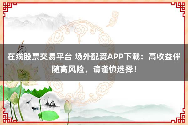 在线股票交易平台 场外配资APP下载：高收益伴随高风险，请谨慎选择！