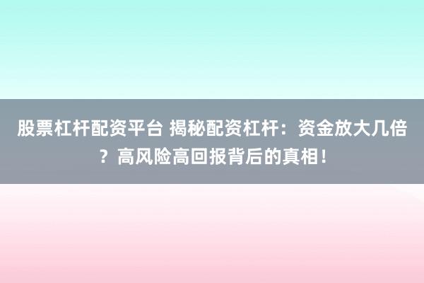 股票杠杆配资平台 揭秘配资杠杆：资金放大几倍？高风险高回报背后的真相！