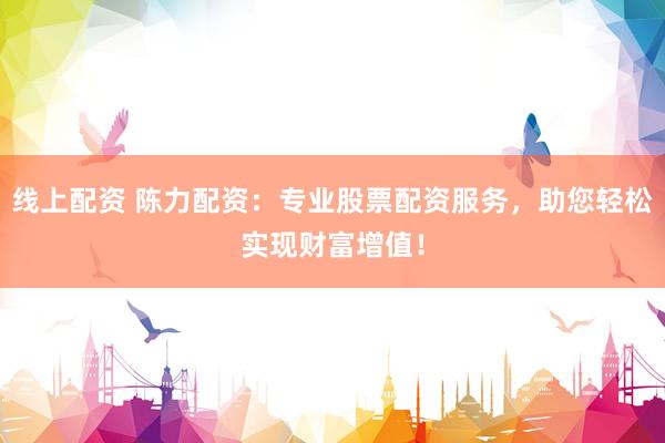 线上配资 陈力配资：专业股票配资服务，助您轻松实现财富增值！