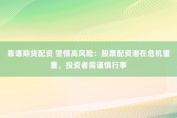 靠谱期货配资 警惕高风险：股票配资潜在危机重重，投资者需谨慎行事
