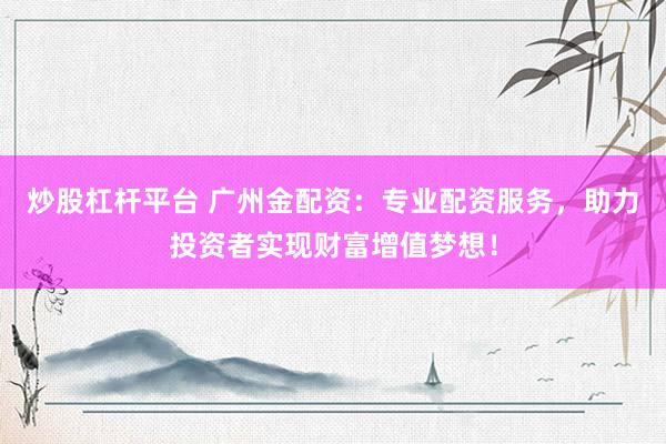 炒股杠杆平台 广州金配资：专业配资服务，助力投资者实现财富增值梦想！